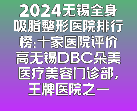 2024无锡全身吸脂整形医院排行榜：十家医院评价高无锡DBC朵美医疗美容门诊部，王牌医院之一