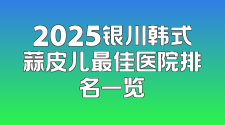 2025银川韩式蒜皮儿最佳医院排名一览