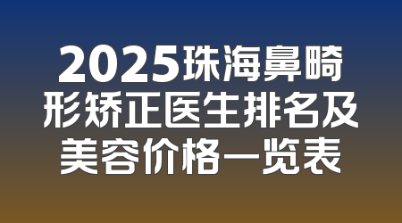 2025珠海鼻畸形矫正医生排名及美容价格一览表