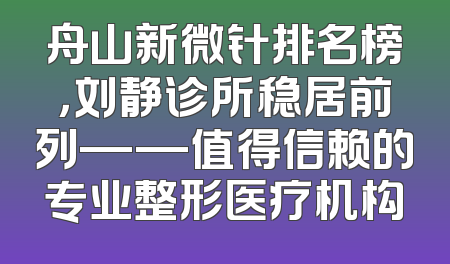 舟山新微针排名榜，刘静诊所稳居前列——值得信赖的专业整形医疗机构