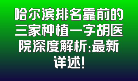 哈尔滨排名靠前的三家种植一字胡医院深度解析：最新详述！