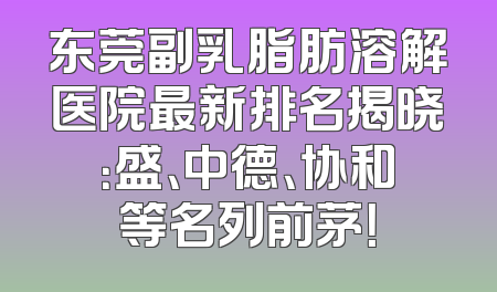 东莞副乳脂肪溶解医院最新排名揭晓：盛、中德、协和等名列前茅！