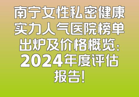 南宁女性私密健康实力人气医院榜单出炉及价格概览：2024年度评估报告！