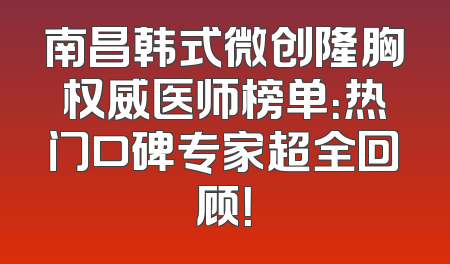 南昌韩式微创隆胸权威医师榜单：热门口碑专家超全回顾！