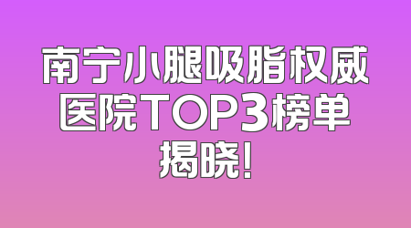 南宁小腿吸脂权威医院TOP3榜单揭晓！