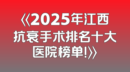 《2025年江西抗衰手术排名十大医院榜单!》