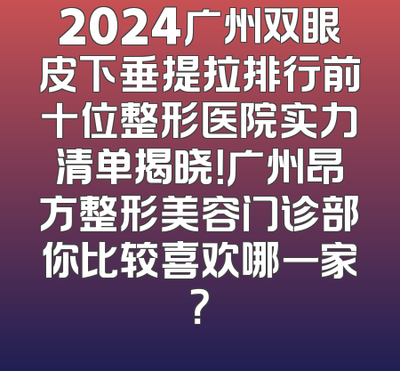 2024广州双眼皮下垂提拉排行前十位整形医院实力清单揭晓！广州昂方整形美容门诊部你比较喜欢哪一家？