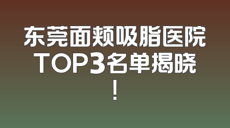 东莞面颊吸脂医院TOP3名单揭晓！