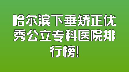哈尔滨下垂矫正优秀公立专科医院排行榜!