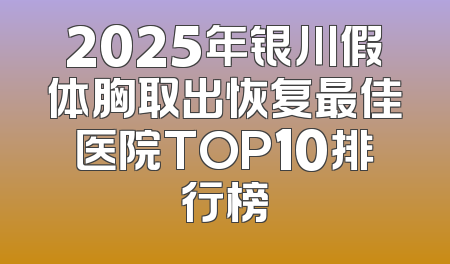 2025年银川假体胸取出恢复最佳医院TOP10排行榜