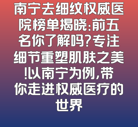 南宁去细纹权威医院榜单揭晓：前五名你了解吗？专注细节重塑肌肤之美！以南宁为例，带你走进权威医疗的世界