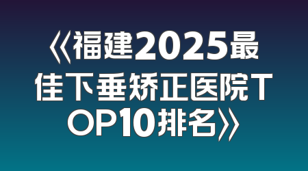 《福建2025最佳下垂矫正医院TOP10排名》