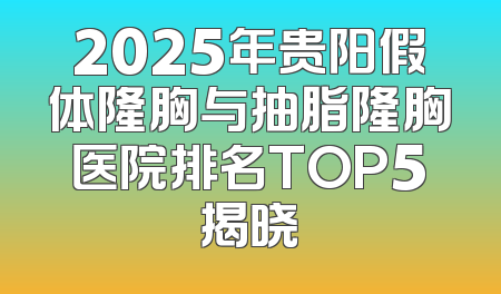 2025年贵阳假体隆胸与抽脂隆胸医院排名TOP5揭晓