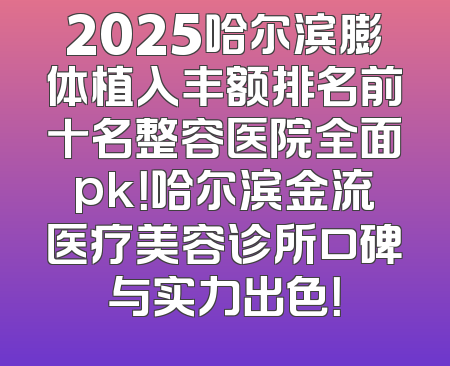2025哈尔滨膨体植入丰额排名前十名整容医院全面pk！哈尔滨金流医疗美容诊所口碑与实力出色！