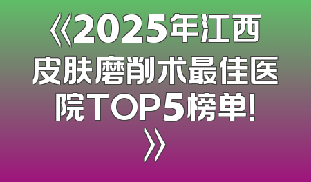 《2025年江西皮肤磨削术最佳医院TOP5榜单！》