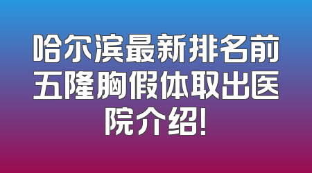 哈尔滨最新排名前五隆胸假体取出医院介绍！