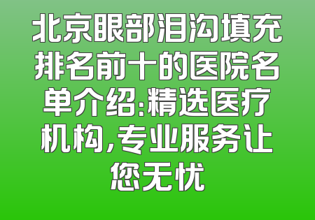 北京眼部泪沟填充排名前十的医院名单介绍：精选医疗机构，专业服务让您无忧