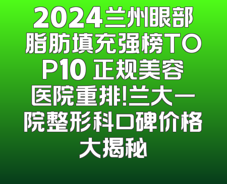 2024兰州眼部脂肪填充强榜TOP10 正规美容医院重排！兰大一院整形科口碑价格大揭秘