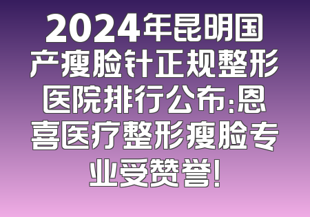 2024年昆明国产瘦脸针正规整形医院排行公布：恩喜医疗整形瘦脸专业受赞誉！