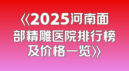 《2025河南面部精雕医院排行榜及价格一览》