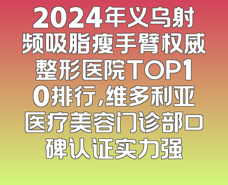 2024年义乌射频吸脂瘦手臂权威整形医院TOP10排行，维多利亚医疗美容门诊部口碑认证实力强