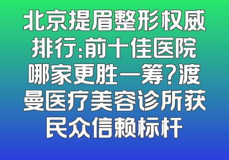 北京提眉整形权威排行：前十佳医院哪家更胜一筹？渡曼医疗美容诊所获民众信赖标杆