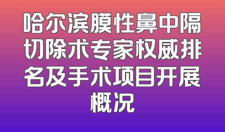 哈尔滨膜性鼻中隔切除术专家权威排名及手术项目开展概况