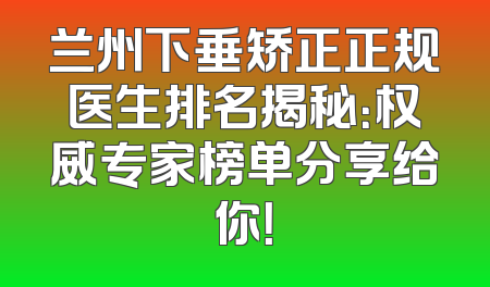 兰州下垂矫正正规医生排名揭秘：权威专家榜单分享给你！
