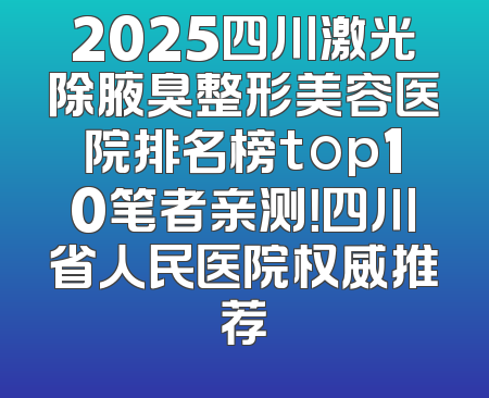 2025四川激光除腋臭整形美容医院排名榜top10笔者亲测！四川省人民医院权威推荐