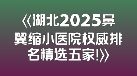 《湖北2025鼻翼缩小医院权威排名精选五家！》