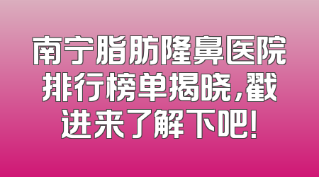 南宁脂肪隆鼻医院排行榜单揭晓，戳进来了解下吧！