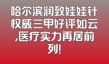 哈尔滨润致娃娃针权威三甲好评如云，医疗实力再居前列！