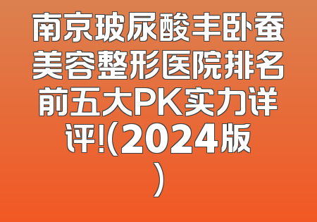 南京玻尿酸丰卧蚕美容整形医院排名前五大PK实力详评！(2024版)