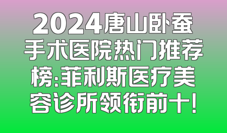 2024唐山卧蚕手术医院热门推荐榜：菲利斯医疗美容诊所领衔前十！