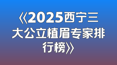 《2025西宁三大公立植眉专家排行榜》