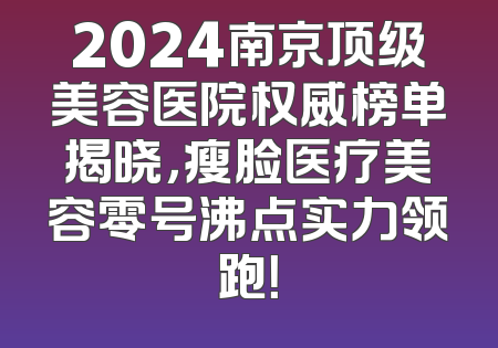 2024南京顶级美容医院权威榜单揭晓，瘦脸医疗美容零号沸点实力领跑！