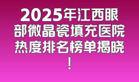 2025年江西眼部微晶瓷填充医院热度排名榜单揭晓！