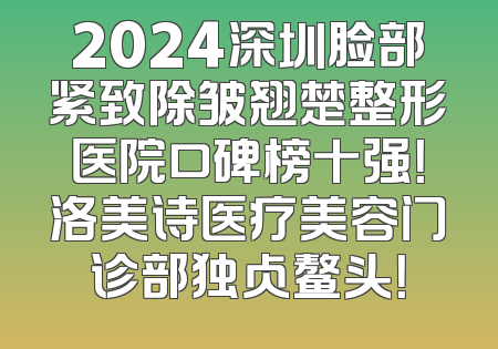 2024深圳脸部紧致除皱翘楚整形医院口碑榜十强！洛美诗医疗美容门诊部独占鳌头！