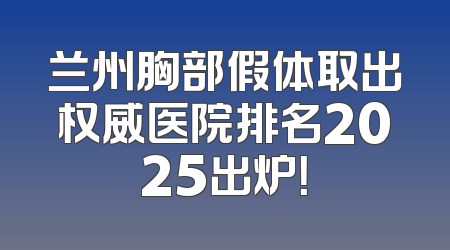 兰州胸部假体取出权威医院排名2025出炉！