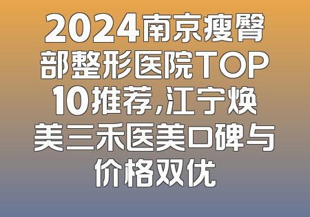 2024南京瘦臀部整形医院TOP10推荐，江宁焕美三禾医美口碑与价格双优