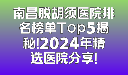 南昌脱胡须医院排名榜单Top5揭秘！2024年精选医院分享！