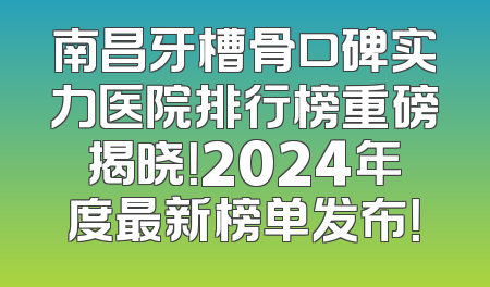 南昌牙槽骨口碑实力医院排行榜重磅揭晓！2024年度最新榜单发布！