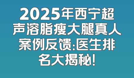 2025年西宁超声溶脂瘦大腿真人案例反馈：医生排名大揭秘！