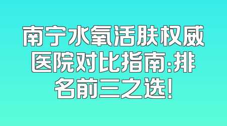 南宁水氧活肤权威医院对比指南：排名前三之选！