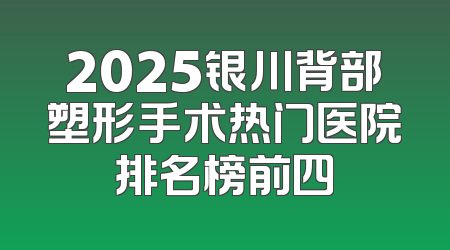 2025银川背部塑形手术热门医院排名榜前四