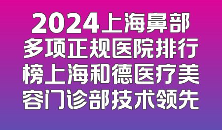 2024上海鼻部多项正规医院排行榜上海和德医疗美容门诊部技术领先
