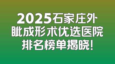 2025石家庄外眦成形术优选医院排名榜单揭晓！