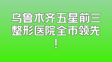 乌鲁木齐五星前三整形医院全市领先！