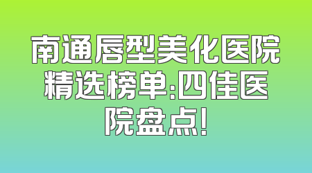 南通唇型美化医院精选榜单：四佳医院盘点！