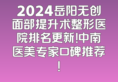 2024岳阳无创面部提升术整形医院排名更新！中南医美专家口碑推荐！